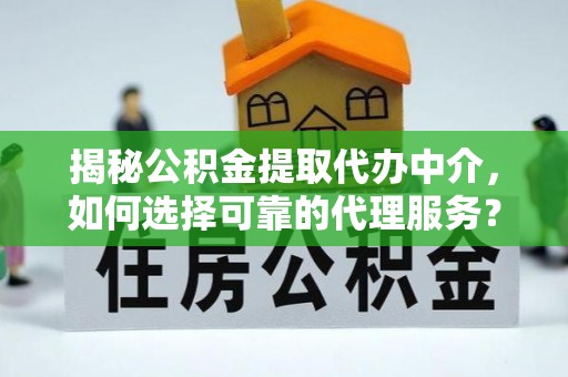 永嘉揭秘公积金提取代办中介，如何选择可靠的代理服务？