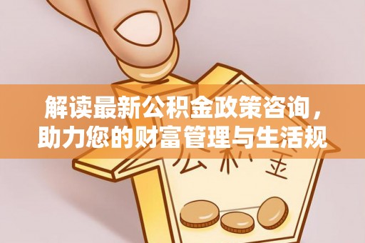 永嘉解读最新公积金政策咨询，助力您的财富管理与生活规划
