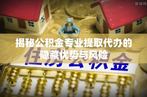永嘉揭秘公积金专业提取代办的隐藏优势与风险