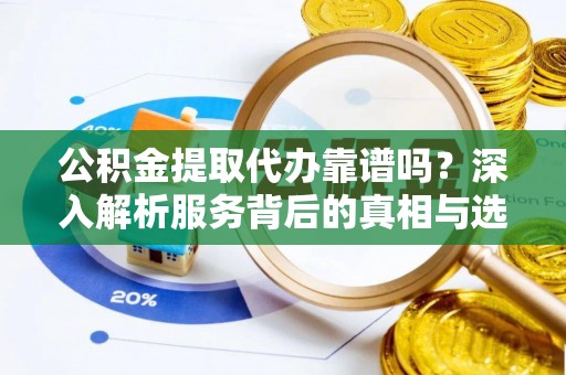 永嘉公积金提取代办靠谱吗？深入解析服务背后的真相与选择指南