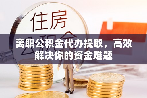 永嘉离职公积金代办提取，高效解决你的资金难题