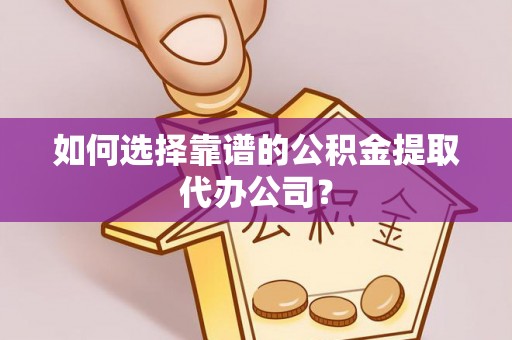 永嘉如何选择靠谱的公积金提取代办公司？