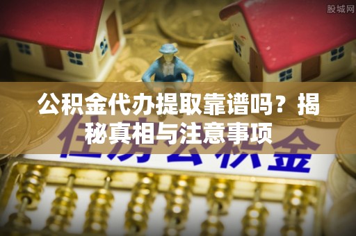 永嘉公积金代办提取靠谱吗？揭秘真相与注意事项