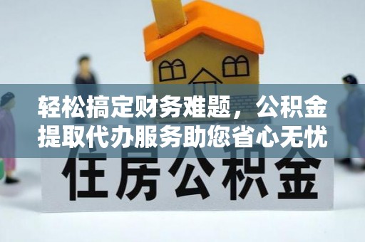 永嘉轻松搞定财务难题，公积金提取代办服务助您省心无忧