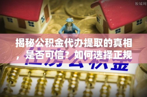永嘉揭秘公积金代办提取的真相，是否可信？如何选择正规服务？