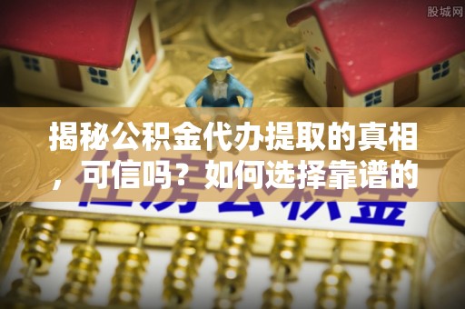 永嘉揭秘公积金代办提取的真相，可信吗？如何选择靠谱的服务商？