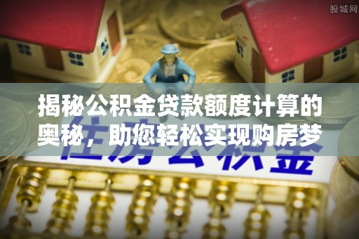 永嘉揭秘公积金贷款额度计算的奥秘，助您轻松实现购房梦想
