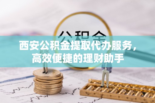 永嘉西安公积金提取代办服务，高效便捷的理财助手