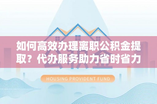 永嘉如何高效办理离职公积金提取？代办服务助力省时省力