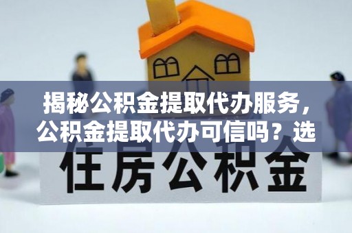 永嘉揭秘公积金提取代办服务，公积金提取代办可信吗？选择前你需要知道的真相