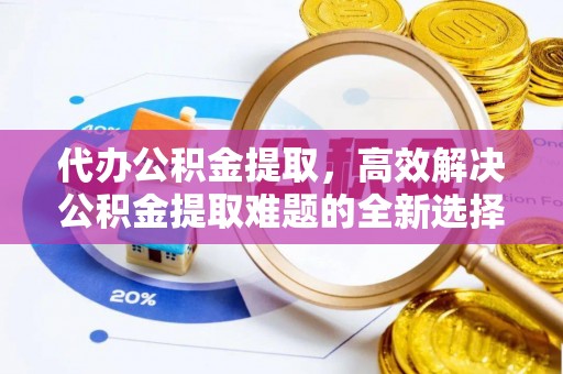 永嘉代办公积金提取，高效解决公积金提取难题的全新选择