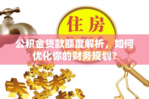 永嘉公积金贷款额度解析，如何优化你的财务规划？