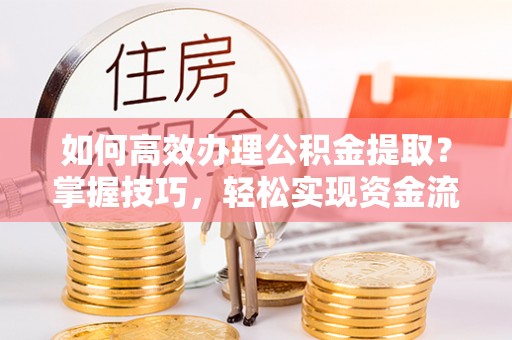 永嘉如何高效办理公积金提取？掌握技巧，轻松实现资金流动