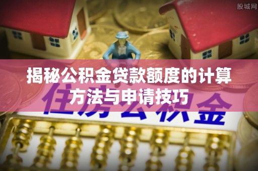 永嘉揭秘公积金贷款额度的计算方法与申请技巧