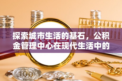 永嘉探索城市生活的基石，公积金管理中心在现代生活中的重要角色