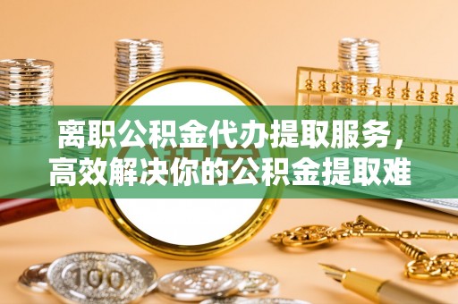 永嘉离职公积金代办提取服务，高效解决你的公积金提取难题