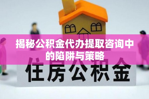 永嘉揭秘公积金代办提取咨询中的陷阱与策略