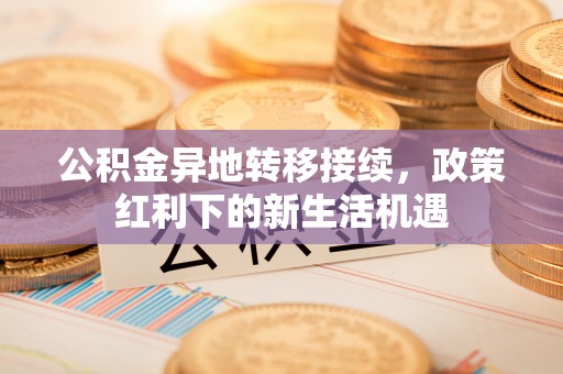 永嘉公积金异地转移接续，政策红利下的新生活机遇