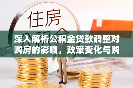 永嘉深入解析公积金贷款调整对购房的影响，政策变化与购房者选择
