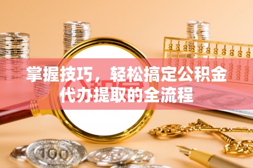 永嘉掌握技巧，轻松搞定公积金代办提取的全流程