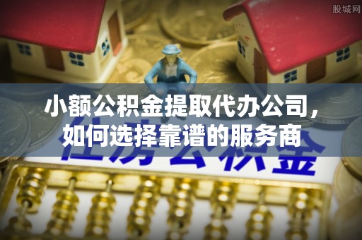 永嘉小额公积金提取代办公司，如何选择靠谱的服务商