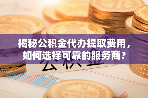 永嘉揭秘公积金代办提取费用，如何选择可靠的服务商？