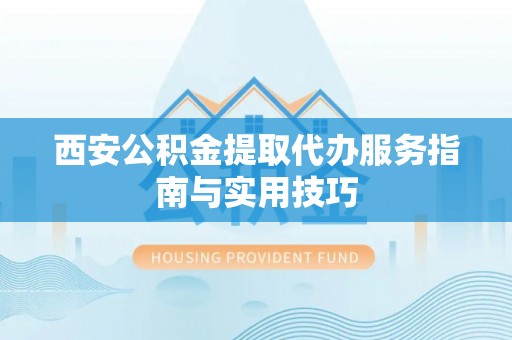 永嘉西安公积金提取代办服务指南与实用技巧