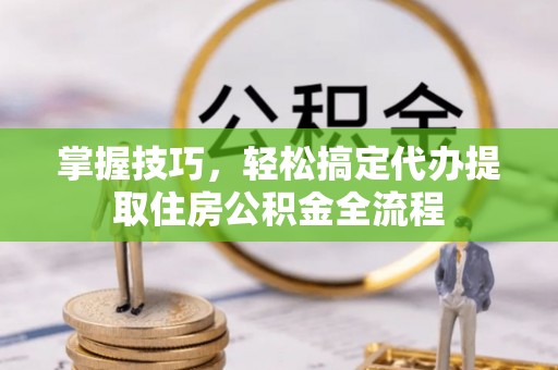 永嘉掌握技巧，轻松搞定代办提取住房公积金全流程
