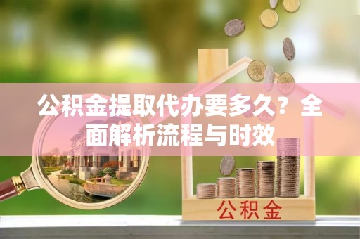永嘉公积金提取代办要多久？全面解析流程与时效