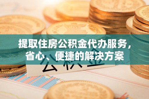 永嘉提取住房公积金代办服务，省心、便捷的解决方案