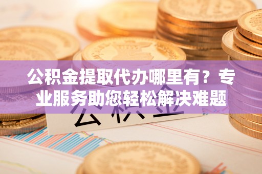 永嘉公积金提取代办哪里有？专业服务助您轻松解决难题