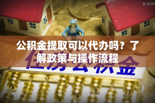 永嘉公积金提取可以代办吗？了解政策与操作流程