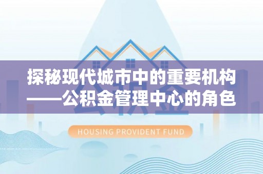 永嘉探秘现代城市中的重要机构——公积金管理中心的角色与使命