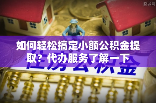 永嘉如何轻松搞定小额公积金提取？代办服务了解一下