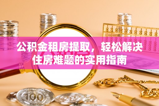 永嘉公积金租房提取，轻松解决住房难题的实用指南