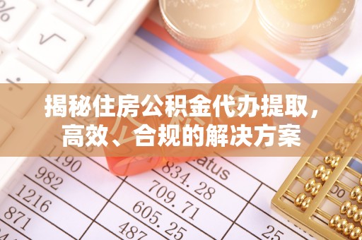 永嘉揭秘住房公积金代办提取，高效、合规的解决方案
