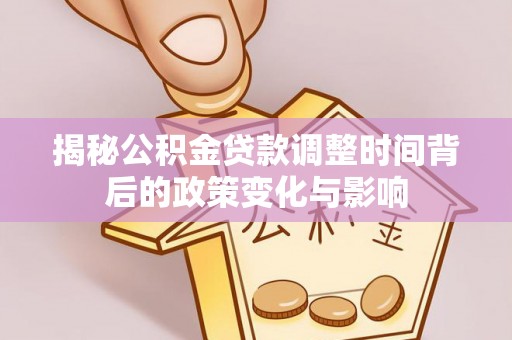 永嘉揭秘公积金贷款调整时间背后的政策变化与影响