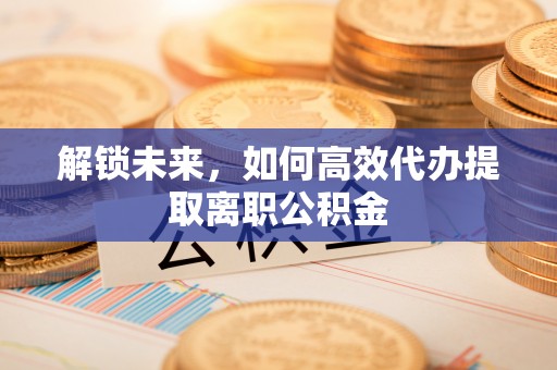 永嘉解锁未来，如何高效代办提取离职公积金