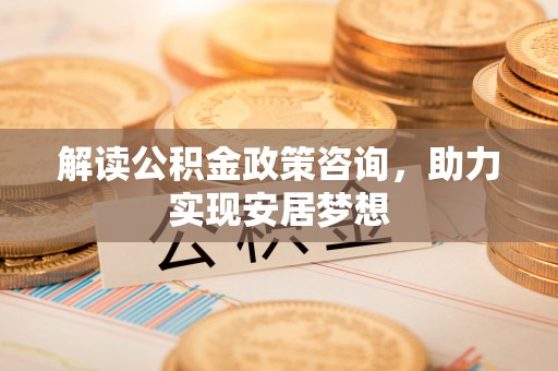 永嘉解读公积金政策咨询，助力实现安居梦想