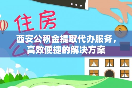 永嘉西安公积金提取代办服务，高效便捷的解决方案