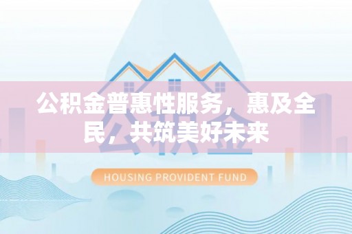 永嘉公积金普惠性服务，惠及全民，共筑美好未来