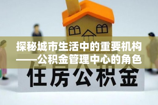 永嘉探秘城市生活中的重要机构——公积金管理中心的角色与意义