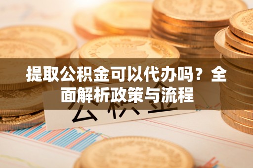 永嘉提取公积金可以代办吗？全面解析政策与流程
