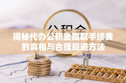 永嘉揭秘代办公积金提取手续费的真相与合理规避方法