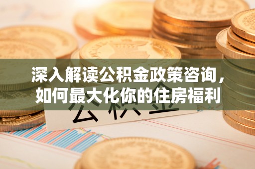 永嘉深入解读公积金政策咨询，如何最大化你的住房福利