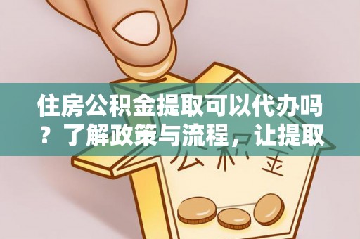 永嘉住房公积金提取可以代办吗？了解政策与流程，让提取更便捷