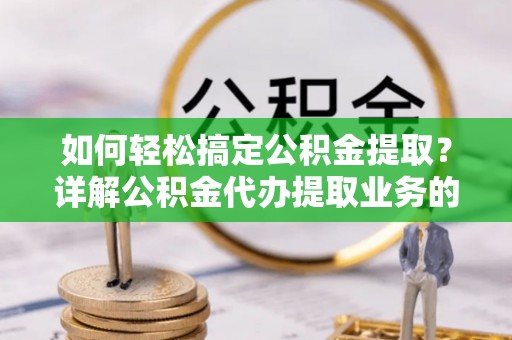 永嘉如何轻松搞定公积金提取？详解公积金代办提取业务的便捷之道