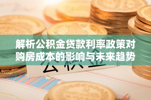 永嘉解析公积金贷款利率政策对购房成本的影响与未来趋势