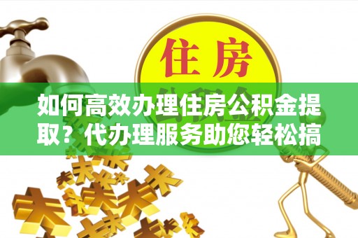 永嘉如何高效办理住房公积金提取？代办理服务助您轻松搞定