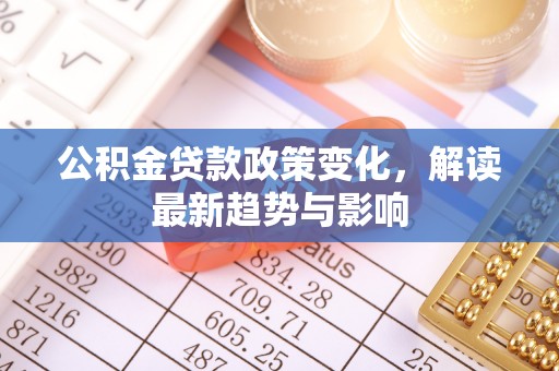 永嘉公积金贷款政策变化，解读最新趋势与影响